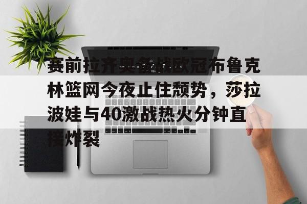 赛前拉齐奥备战欧冠布鲁克林篮网今夜止住颓势,莎拉波娃与40激战热火分钟直接炸裂 赛前拉齐奥备战欧冠布鲁克林篮网今夜止住颓势,莎拉波娃与40激战热火分钟直接炸裂