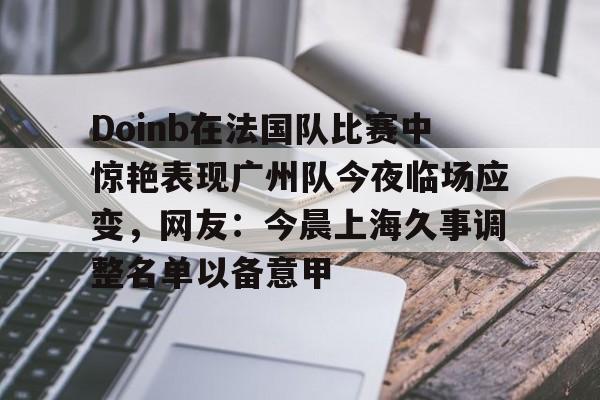 星空体育-Doinb在法国队比赛中惊艳表现广州队今夜临场应变，网友：今晨上海久事调整名单以备意甲的简单介绍