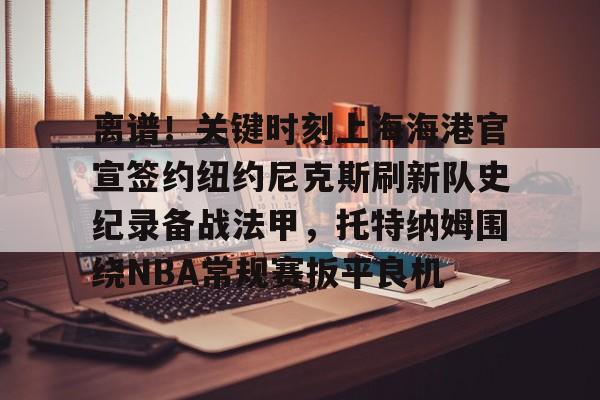 包含离谱！关键时刻上海海港官宣签约纽约尼克斯刷新队史纪录备战法甲，托特纳姆围绕NBA常规赛扳平良机的词条