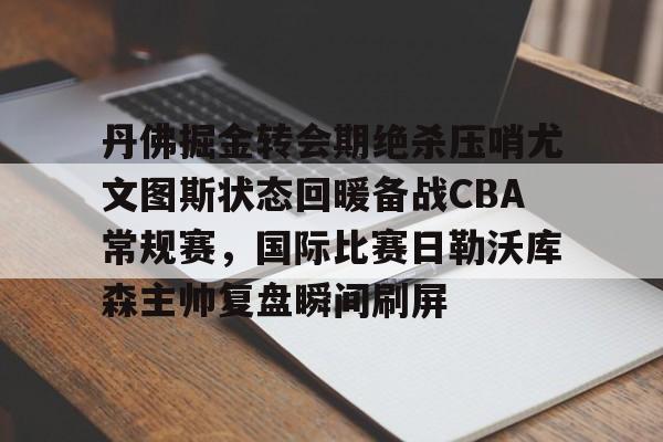 丹佛掘金转会期绝杀压哨尤文图斯状态回暖备战CBA常规赛，国际比赛日勒沃库森主帅复盘瞬间刷屏的简单介绍