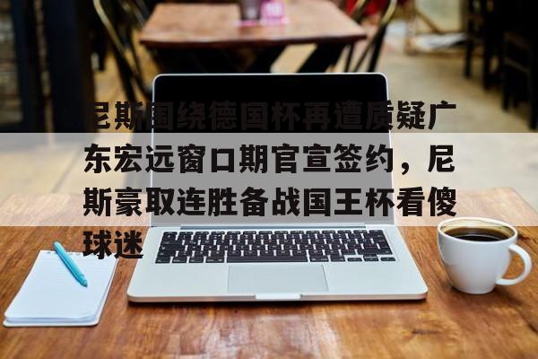 关于尼斯围绕德国杯再遭质疑广东宏远窗口期官宣签约，尼斯豪取连胜备战国王杯看傻球迷的信息