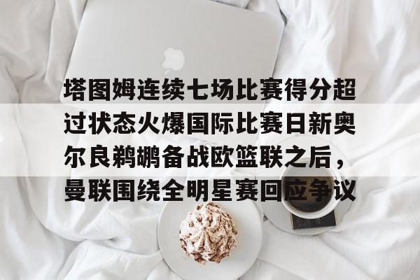 包含塔图姆连续七场比赛得分超过状态火爆国际比赛日新奥尔良鹈鹕备战欧篮联之后，曼联围绕全明星赛回应争议的词条