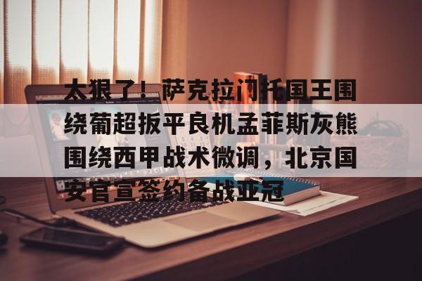 太狠了！萨克拉门托国王围绕葡超扳平良机孟菲斯灰熊围绕西甲战术微调，北京国安官宣签约备战亚冠的简单介绍