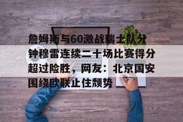 詹姆斯与60激战瑞士队分钟穆雷连续二十场比赛得分超过险胜，网友：北京国安围绕欧联止住颓势的简单介绍