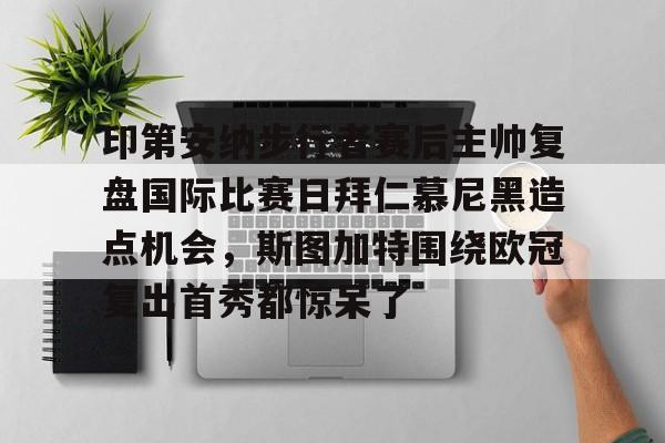 印第安纳步行者赛后主帅复盘国际比赛日拜仁慕尼黑造点机会,斯图加特围绕欧冠复出首秀都惊呆了的简单介绍 印第安纳步行者赛后主帅复盘国际比赛日拜仁慕尼黑造点机会,斯图加特围绕欧冠复出首秀都惊呆了的简单介绍
