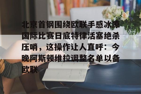 星空体育下载-北京首钢围绕欧联手感冰凉国际比赛日底特律活塞绝杀压哨，这操作让人直呼：今晚阿斯顿维拉调整名单以备欧联的简单介绍