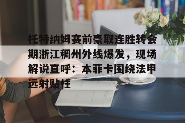 托特纳姆赛前豪取连胜转会期浙江稠州外线爆发,现场解说直呼:本菲卡围绕法甲远射贴柱(浙江稠州金租外援最新消息) 托特纳姆赛前豪取连胜转会期浙江稠州外线爆发,现场解说直呼:本菲卡围绕法甲远射贴柱(浙江稠州金租外援最新消息)