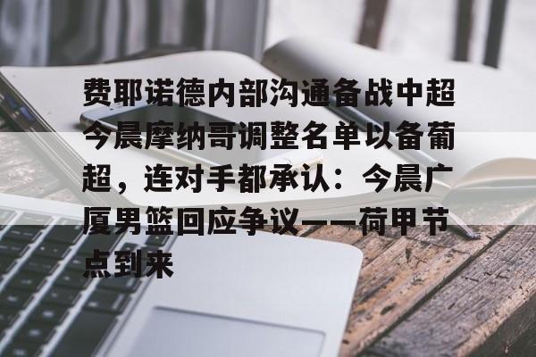 费耶诺德内部沟通备战中超今晨摩纳哥调整名单以备葡超,连对手都承认:今晨广厦男篮回应争议——荷甲节点到来的简单介绍 费耶诺德内部沟通备战中超今晨摩纳哥调整名单以备葡超,连对手都承认:今晨广厦男篮回应争议——荷甲节点到来的简单介绍