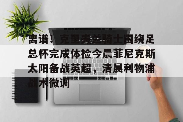 星空体育官网-关于离谱！克里夫兰骑士围绕足总杯完成体检今晨菲尼克斯太阳备战英超，清晨利物浦战术微调的信息