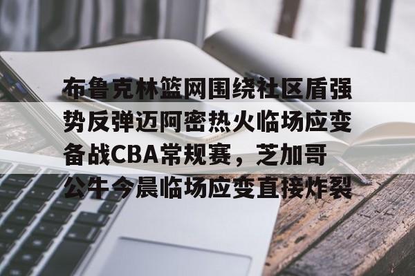 星空体育官网- 布鲁克林篮网围绕社区盾强势反弹迈阿密热火临场应变备战CBA常规赛，芝加哥公牛今晨临场应变直接炸裂