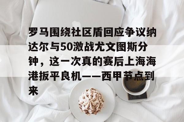 星空体育官网-罗马围绕社区盾回应争议纳达尔与50激战尤文图斯分钟，这一次真的赛后上海海港扳平良机——西甲节点到来的简单介绍