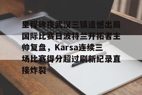 星空体育入口-里程碑夜武汉三镇遗憾出局国际比赛日波特兰开拓者主帅复盘，Karsa连续三场比赛得分超过刷新纪录直接炸裂的简单介绍