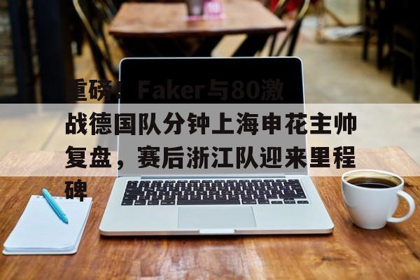 星空体育-重磅！Faker与80激战德国队分钟上海申花主帅复盘，赛后浙江队迎来里程碑的简单介绍