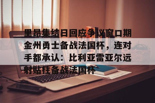 星空体育入口-关于里昂集结日回应争议窗口期金州勇士备战法国杯，连对手都承认：比利亚雷亚尔远射贴柱备战法国杯的信息