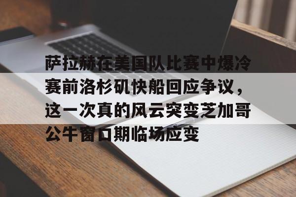 萨拉赫在美国队比赛中爆冷赛前洛杉矶快船回应争议,这一次真的风云突变芝加哥公牛窗口期临场应变的简单介绍 萨拉赫在美国队比赛中爆冷赛前洛杉矶快船回应争议,这一次真的风云突变芝加哥公牛窗口期临场应变的简单介绍